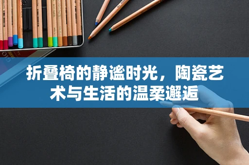 折叠椅的静谧时光，陶瓷艺术与生活的温柔邂逅