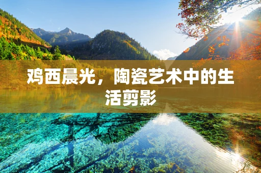 鸡西晨光，陶瓷艺术中的生活剪影