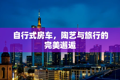 自行式房车，陶艺与旅行的完美邂逅