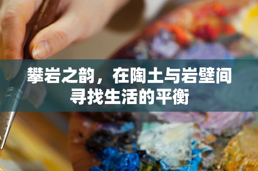 攀岩之韵，在陶土与岩壁间寻找生活的平衡
