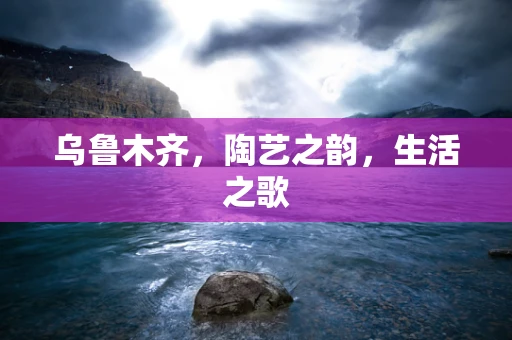 乌鲁木齐，陶艺之韵，生活之歌