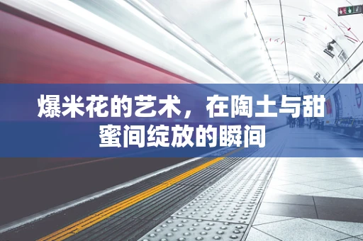 爆米花的艺术，在陶土与甜蜜间绽放的瞬间