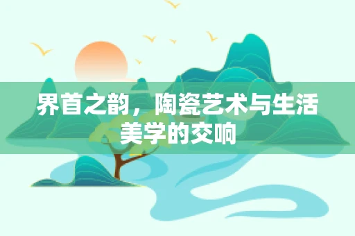 界首之韵，陶瓷艺术与生活美学的交响