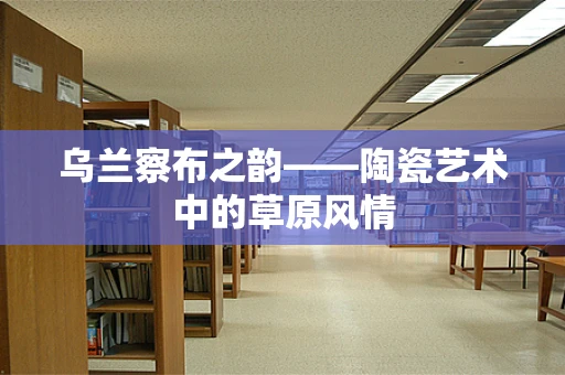 乌兰察布之韵——陶瓷艺术中的草原风情