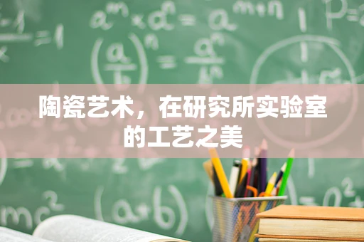 陶瓷艺术，在研究所实验室的工艺之美