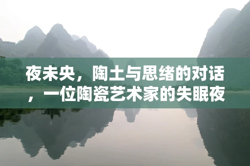 夜未央，陶土与思绪的对话，一位陶瓷艺术家的失眠夜记