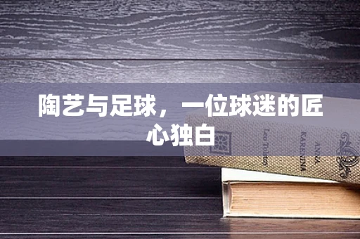 陶艺与足球，一位球迷的匠心独白