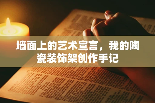 墙面上的艺术宣言，我的陶瓷装饰架创作手记
