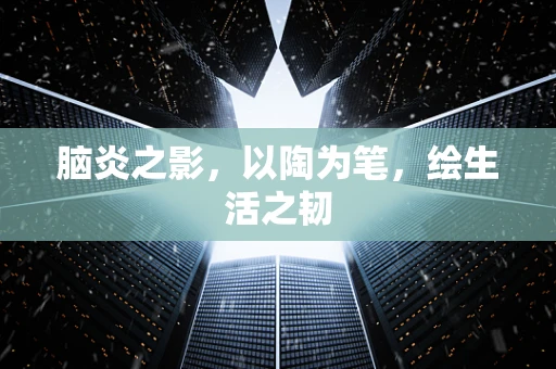 脑炎之影，以陶为笔，绘生活之韧