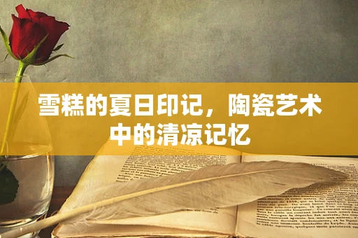 雪糕的夏日印记，陶瓷艺术中的清凉记忆