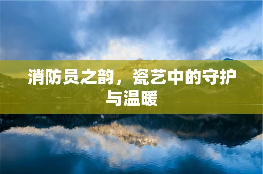 消防员之韵，瓷艺中的守护与温暖