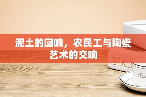泥土的回响，农民工与陶瓷艺术的交响