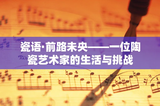 瓷语·前路未央——一位陶瓷艺术家的生活与挑战