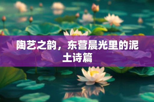 陶艺之韵，东营晨光里的泥土诗篇