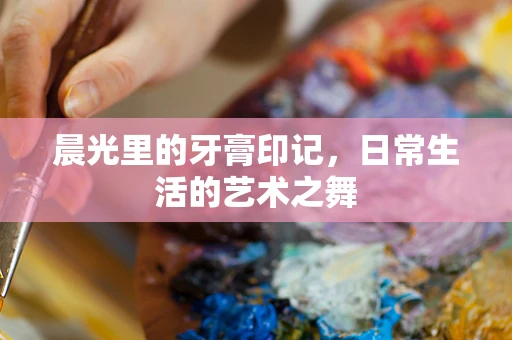 晨光里的牙膏印记，日常生活的艺术之舞