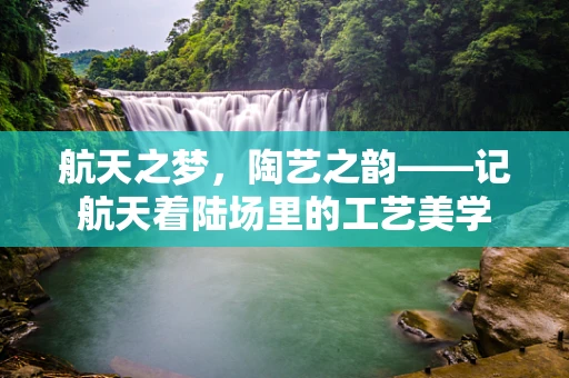 航天之梦，陶艺之韵——记航天着陆场里的工艺美学