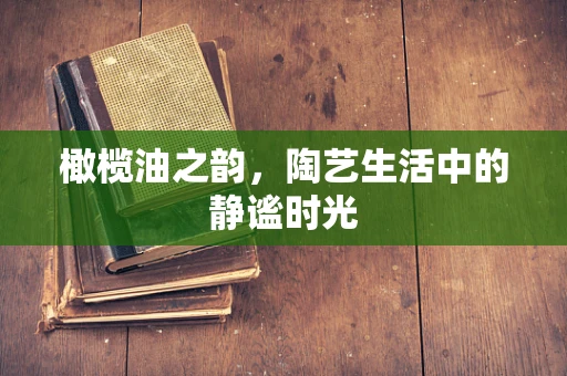 橄榄油之韵，陶艺生活中的静谧时光