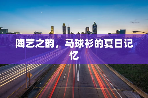陶艺之韵，马球衫的夏日记忆