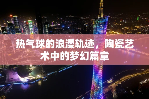 热气球的浪漫轨迹，陶瓷艺术中的梦幻篇章