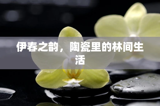 伊春之韵，陶瓷里的林间生活