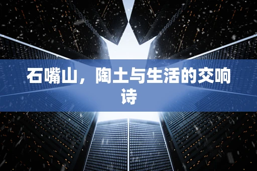 石嘴山，陶土与生活的交响诗