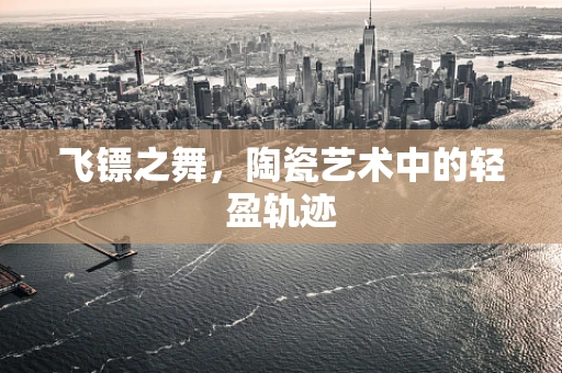 飞镖之舞，陶瓷艺术中的轻盈轨迹