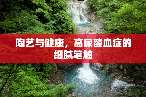 陶艺与健康，高尿酸血症的细腻笔触