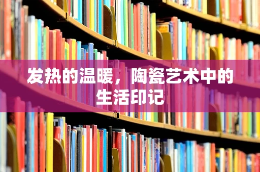 发热的温暖，陶瓷艺术中的生活印记