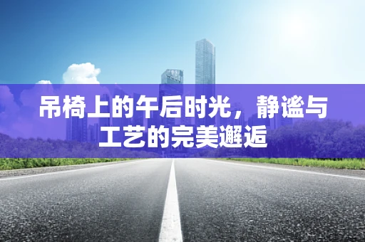 吊椅上的午后时光，静谧与工艺的完美邂逅
