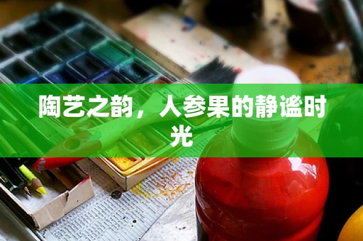 陶艺之韵，人参果的静谧时光