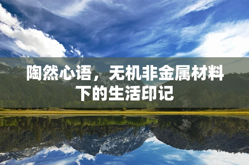 陶然心语，无机非金属材料下的生活印记