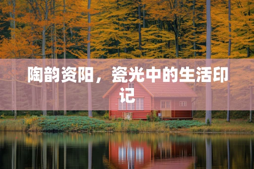 陶韵资阳，瓷光中的生活印记
