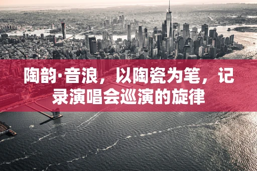 陶韵·音浪，以陶瓷为笔，记录演唱会巡演的旋律
