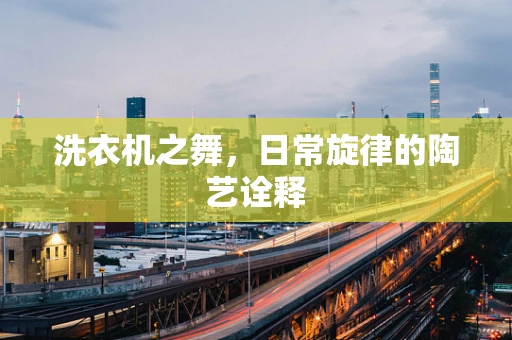 洗衣机之舞，日常旋律的陶艺诠释