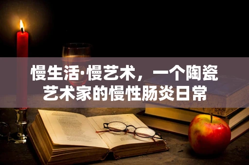 慢生活·慢艺术，一个陶瓷艺术家的慢性肠炎日常