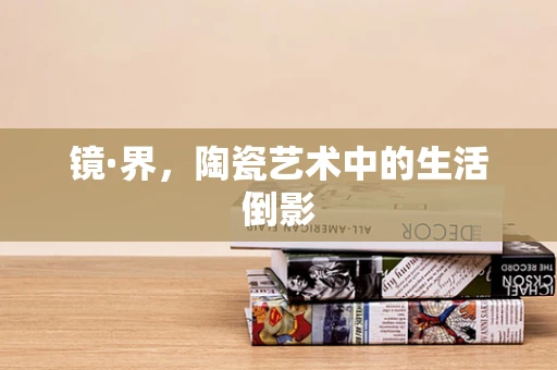 镜·界，陶瓷艺术中的生活倒影