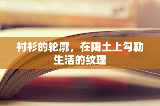 衬衫的轮廓，在陶土上勾勒生活的纹理