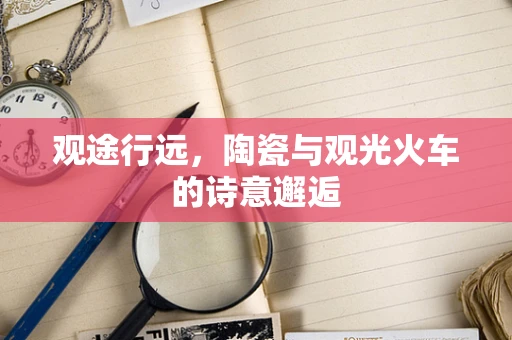 观途行远，陶瓷与观光火车的诗意邂逅