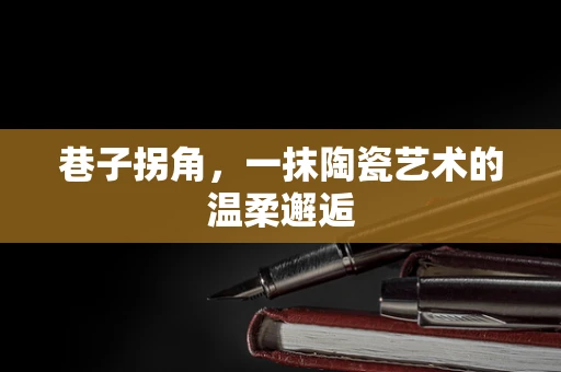 巷子拐角，一抹陶瓷艺术的温柔邂逅