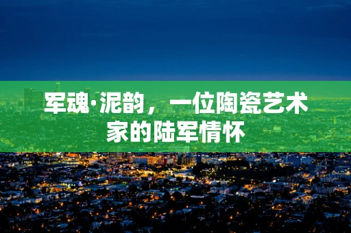 军魂·泥韵，一位陶瓷艺术家的陆军情怀