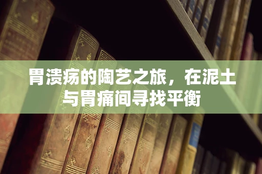 胃溃疡的陶艺之旅，在泥土与胃痛间寻找平衡