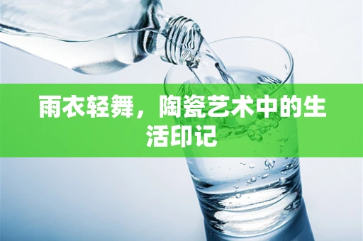 雨衣轻舞，陶瓷艺术中的生活印记
