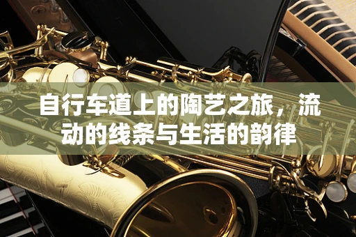 自行车道上的陶艺之旅，流动的线条与生活的韵律