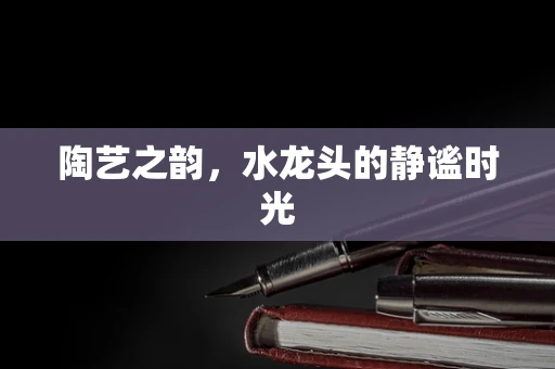 陶艺之韵，水龙头的静谧时光