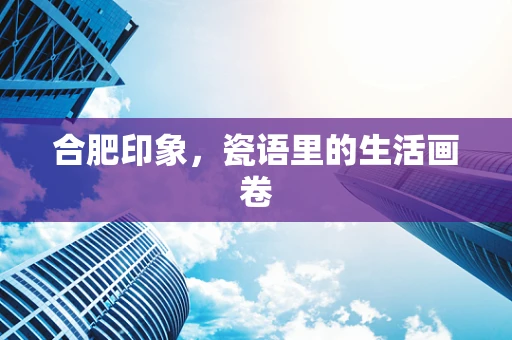 合肥印象，瓷语里的生活画卷