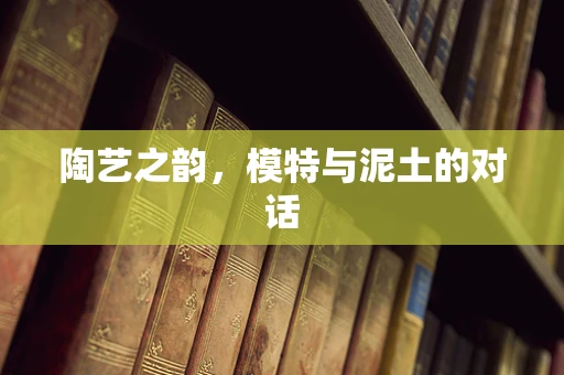 陶艺之韵，模特与泥土的对话
