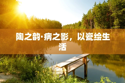 陶之韵·病之影，以瓷绘生活
