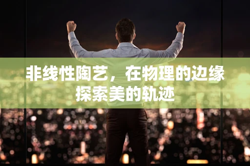 非线性陶艺，在物理的边缘探索美的轨迹