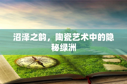 沼泽之韵，陶瓷艺术中的隐秘绿洲