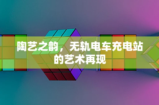 陶艺之韵，无轨电车充电站的艺术再现